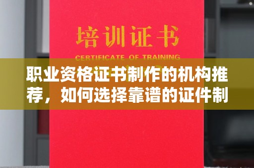 景宁职业资格证书制作的机构推荐，如何选择靠谱的证件制作公司？